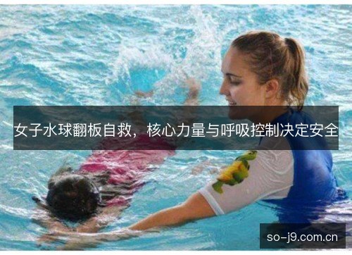 女子水球翻板自救,核心力量与呼吸控制决定安全 女子水球翻板自救,核心力量与呼吸控制决定安全