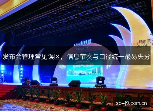 发布会管理常见误区,信息节奏与口径统一最易失分 发布会管理常见误区,信息节奏与口径统一最易失分